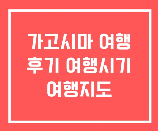 가고시마 여행 후기 여행시기 여행지도