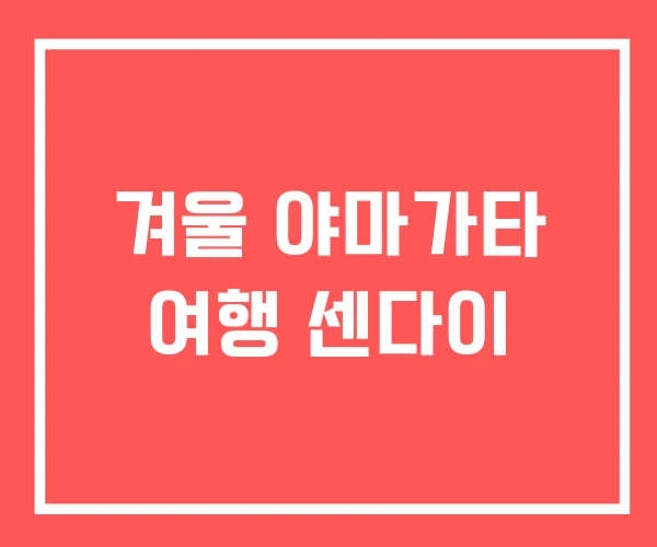 겨울 야마가타 여행 센다이