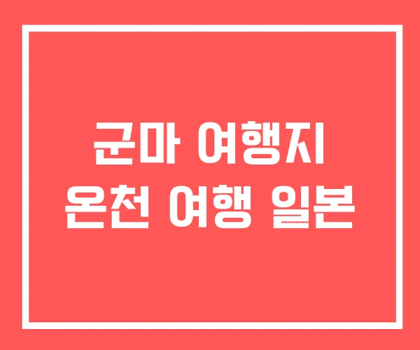 군마 여행지 온천 여행 일본
