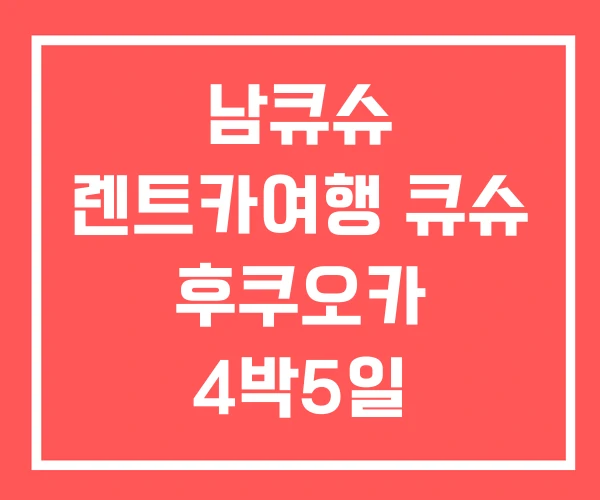 남큐슈 렌트카여행 큐슈 후쿠오카 4박5일