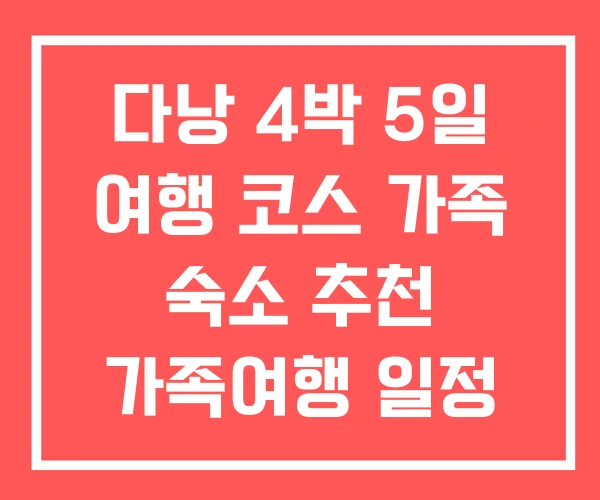 다낭 4박 5일 여행 코스 가족 숙소 추천 가족여행 일정 다낭 4박 5일 여행 코스 가족 숙소 추천 가족여행 일정