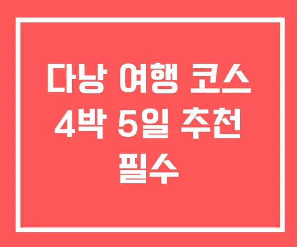다낭 여행 코스 4박 5일 추천 필수 다낭 여행 코스 4박 5일 추천 필수