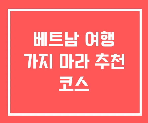 베트남 여행 가지 마라 추천 코스 베트남 여행 가지 마라 추천 코스