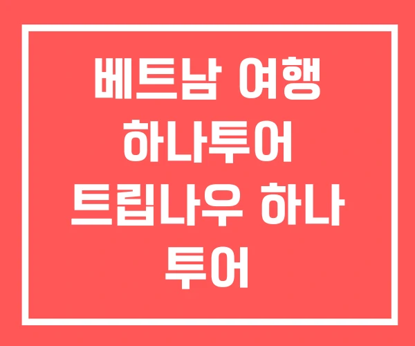 베트남 여행 하나투어 트립나우 하나 투어 베트남 여행 하나투어 트립나우 하나 투어