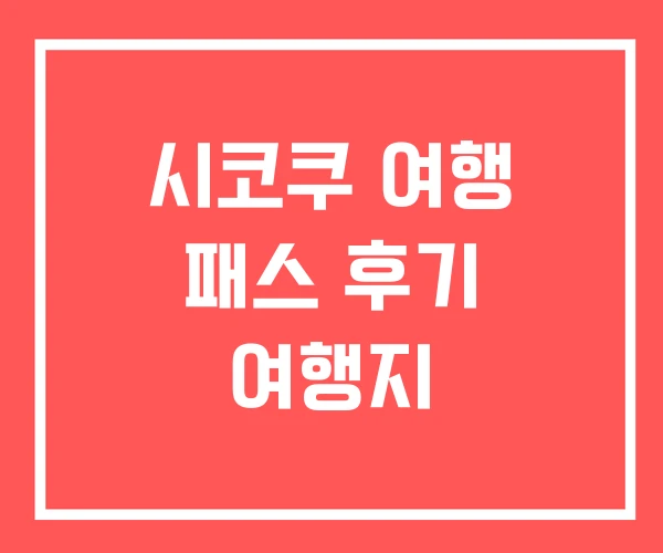 시코쿠 여행 패스 후기 여행지 시코쿠 여행 패스 후기 여행지