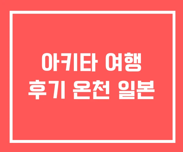 아키타 여행 후기 온천 일본