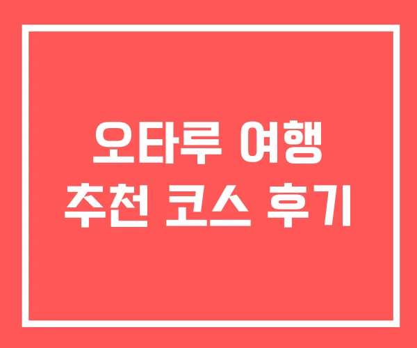 오타루 여행 추천 코스 후기 오타루 여행 추천 코스 후기