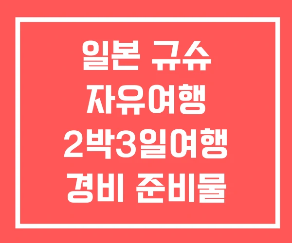 일본 규슈 자유여행 2박3일여행 경비 준비물