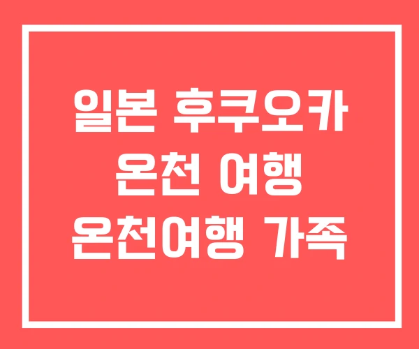 일본 후쿠오카 온천 여행 온천여행 가족