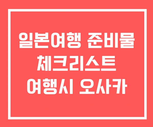 일본여행 준비물 체크리스트 여행시 오사카 일본여행 준비물 체크리스트 여행시 오사카