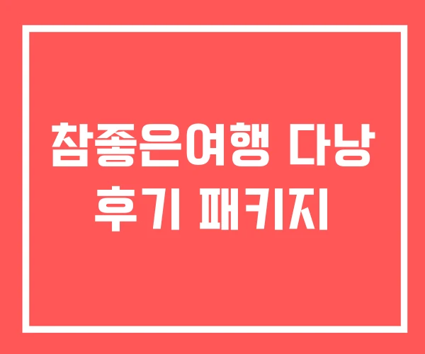 참좋은여행 다낭 후기 패키지 참좋은여행 다낭 후기 패키지