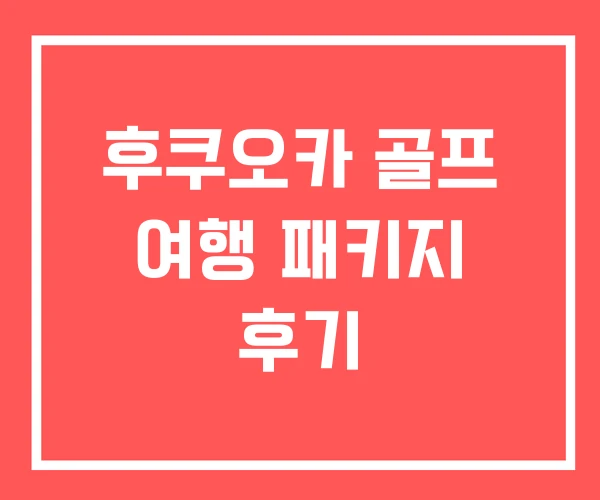 후쿠오카 골프 여행 패키지 후기