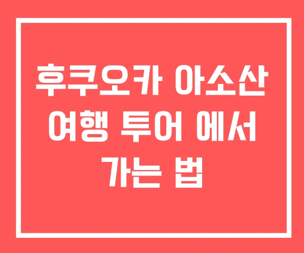 후쿠오카 아소산 여행 투어 에서 가는 법