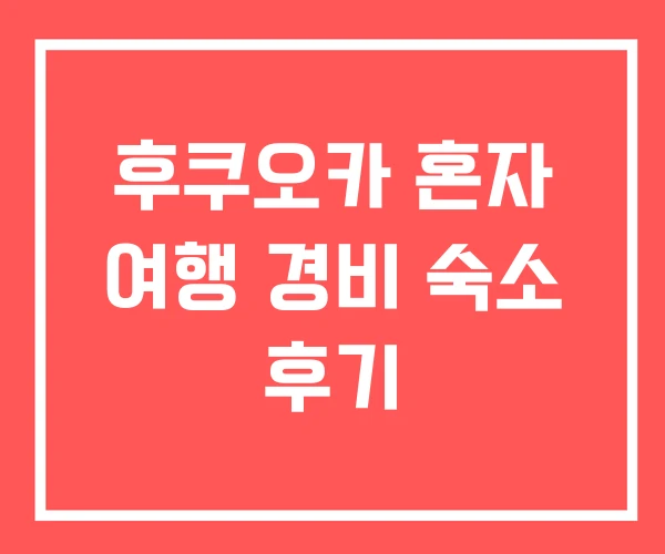 후쿠오카 혼자 여행 경비 숙소 후기 후쿠오카 혼자 여행 경비 숙소 후기