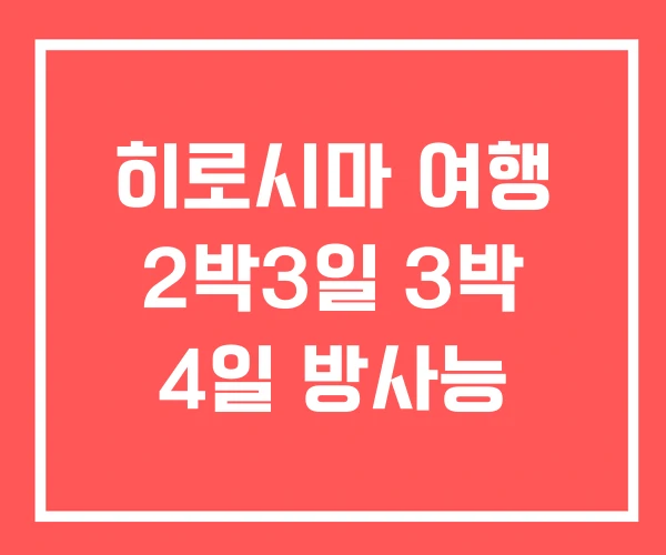 히로시마 여행 2박3일 3박 4일 방사능