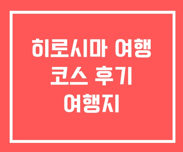 히로시마 여행 코스 후기 여행지