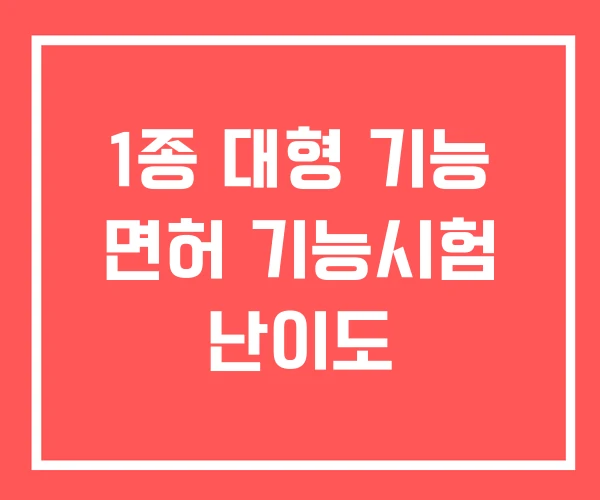 1종 대형 기능 면허 기능시험 난이도 1종 대형 기능 면허 기능시험 난이도
