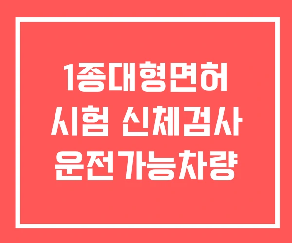 1종대형면허 시험 신체검사 운전가능차량