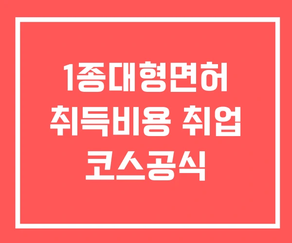 1종대형면허 취득비용 취업 코스공식
