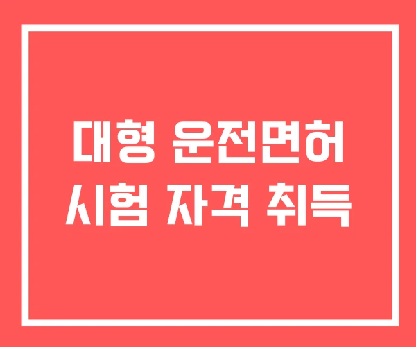 대형 운전면허 시험 자격 취득