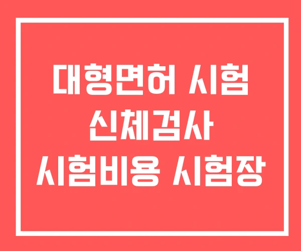 대형면허 시험 신체검사 시험비용 시험장