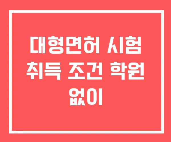 대형면허 시험 취득 조건 학원 없이