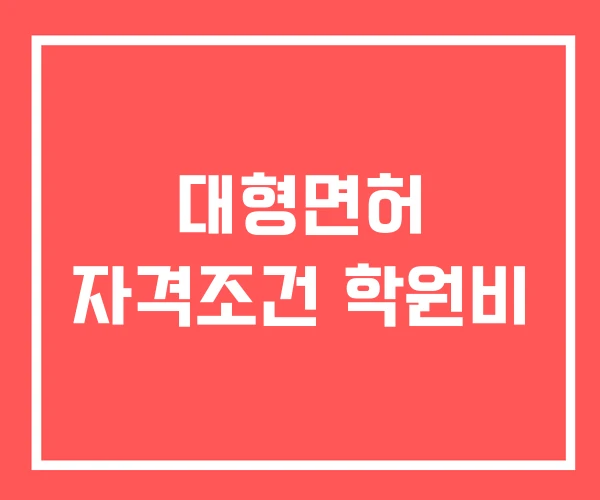 대형면허 자격조건 학원비 대형면허 자격조건 학원비