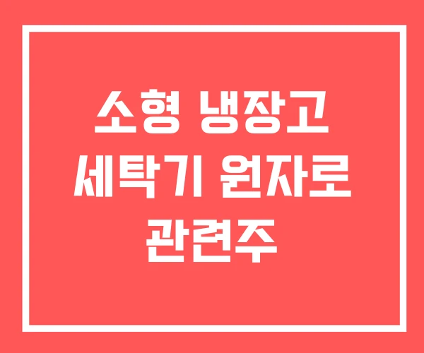 소형 냉장고 세탁기 원자로 관련주 소형 냉장고 세탁기 원자로 관련주