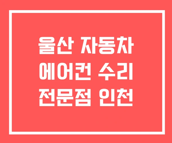 울산 자동차 에어컨 수리 전문점 인천