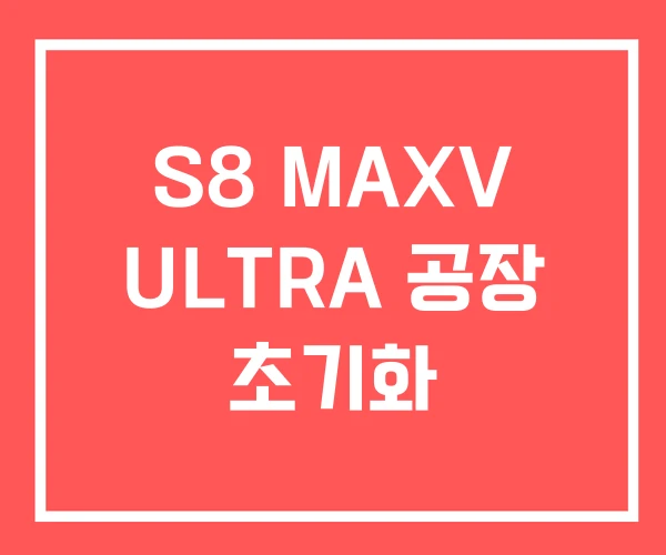 S8 MAXV ULTRA 공장 초기화 S8 MAXV ULTRA 공장 초기화