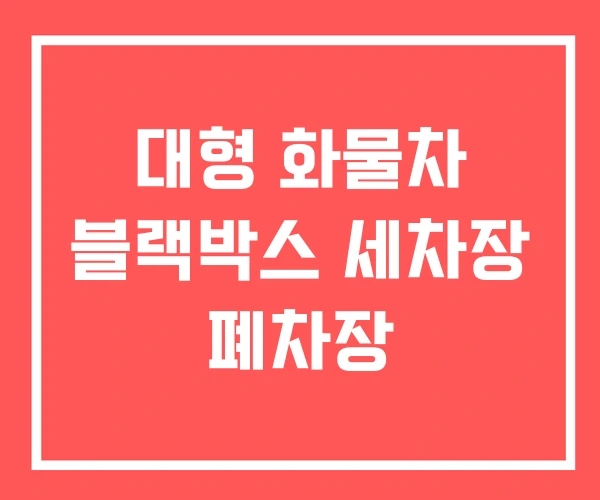 대형 화물차 블랙박스 세차장 폐차장