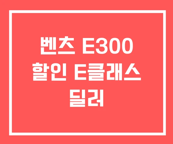 벤츠 E300 할인 E클래스 딜러 벤츠 E300 할인 E클래스 딜러