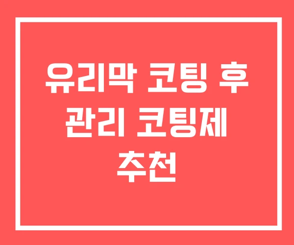 유리막 코팅 후 관리 코팅제 추천 유리막 코팅 후 관리 코팅제 추천