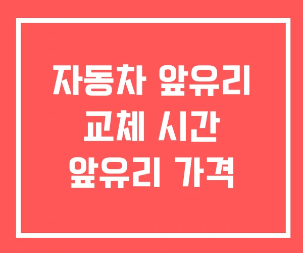 자동차 앞유리 교체 시간 앞유리 가격 자동차 앞유리 교체 시간 앞유리 가격