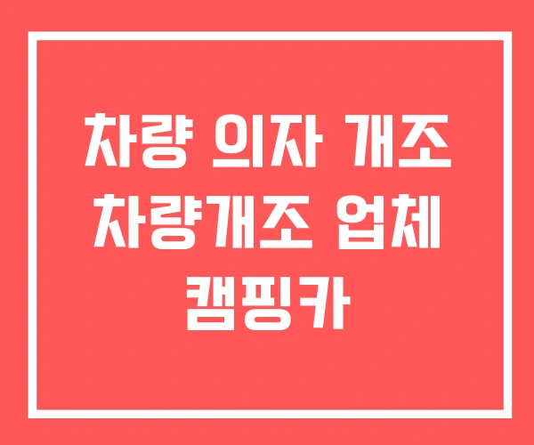 차량 의자 개조 차량개조 업체 캠핑카