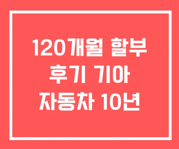 120개월 할부 후기 기아 자동차 10년 120개월 할부 후기 기아 자동차 10년