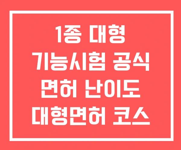 1종 대형 기능시험 공식 면허 난이도 대형면허 코스 1종 대형 기능시험 공식 면허 난이도 대형면허 코스