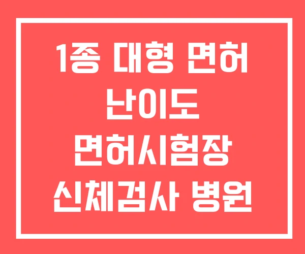 1종 대형 면허 난이도 면허시험장 신체검사 병원