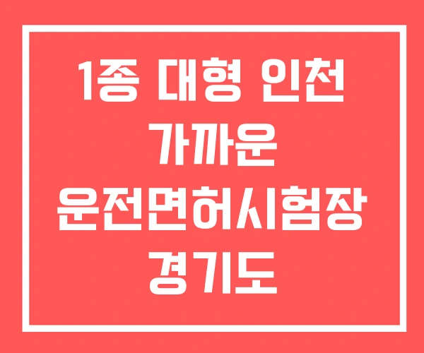 1종 대형 인천 가까운 운전면허시험장 경기도