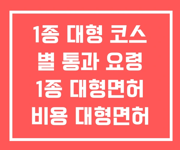 1종 대형 코스 별 통과 요령 1종 대형면허 비용 대형면허