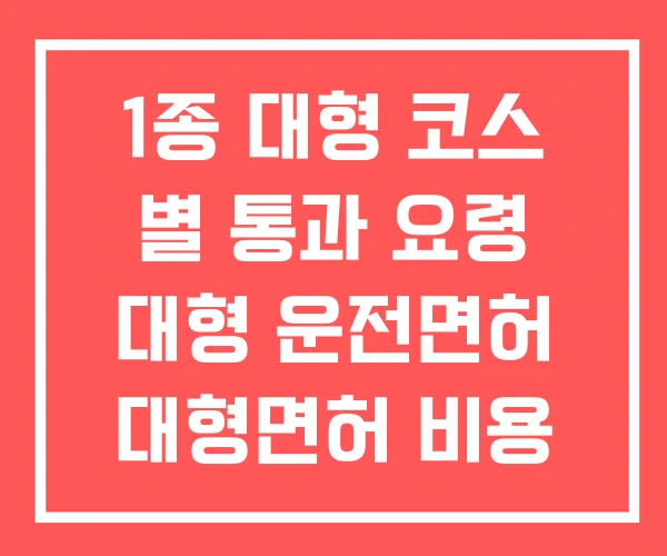 1종 대형 코스 별 통과 요령 대형 운전면허 대형면허 비용 1종 대형 코스 별 통과 요령 대형 운전면허 대형면허 비용