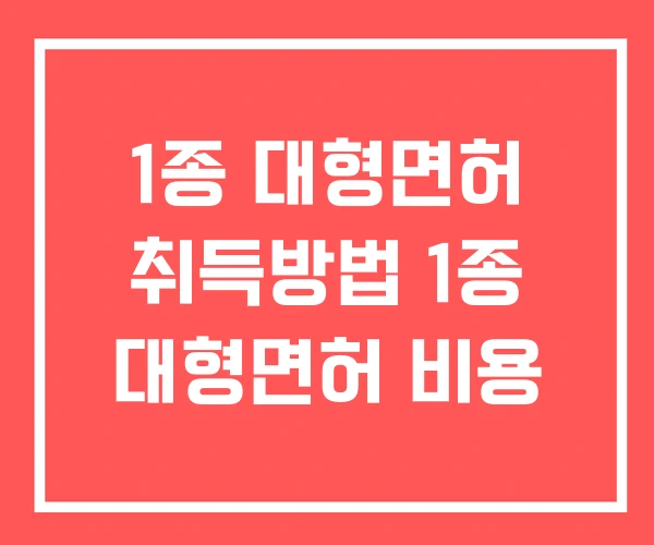 1종 대형면허 취득방법 1종 대형면허 비용