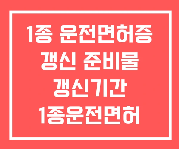 1종 운전면허증 갱신 준비물 갱신기간 1종운전면허