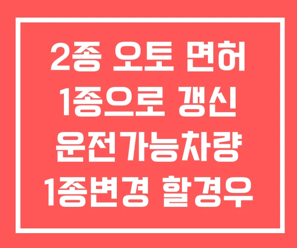 2종 오토 면허 1종으로 갱신 운전가능차량 1종변경 할경우 2종 오토 면허 1종으로 갱신 운전가능차량 1종변경 할경우