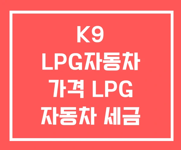 K9 LPG자동차 가격 LPG 자동차 세금 K9 LPG자동차 가격 LPG 자동차 세금