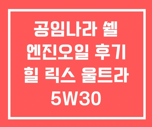 공임나라 쉘 엔진오일 후기 힐 릭스 울트라 5W30