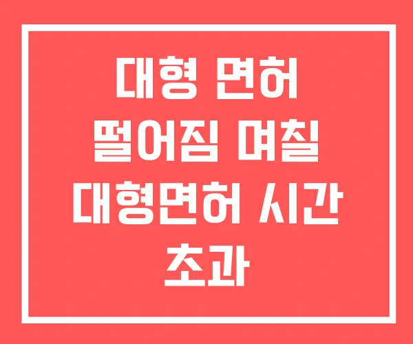 대형 면허 떨어짐 며칠 대형면허 시간 초과