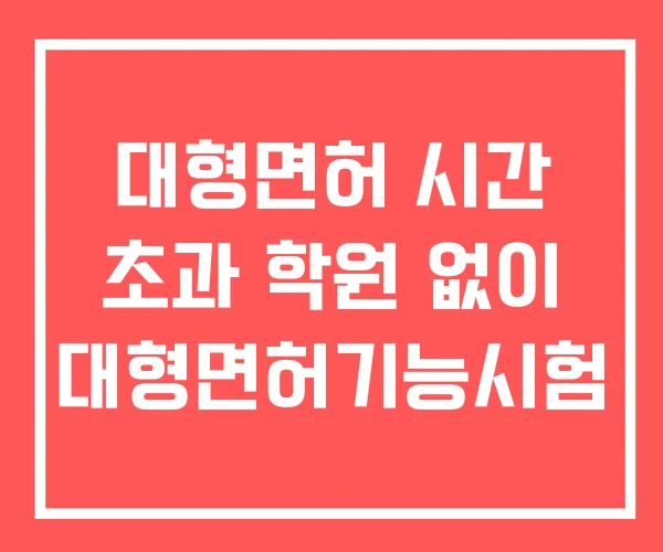 대형면허 시간 초과 학원 없이 대형면허기능시험 대형면허 시간 초과 학원 없이 대형면허기능시험