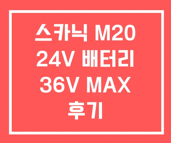 스카닉 M20 24V 배터리 36V MAX 후기 스카닉 M20 24V 배터리 36V MAX 후기