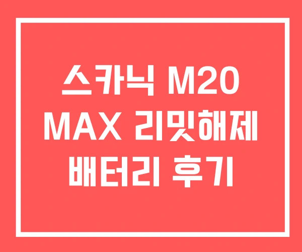 스카닉 M20 MAX 리밋해제 배터리 후기 스카닉 M20 MAX 리밋해제 배터리 후기